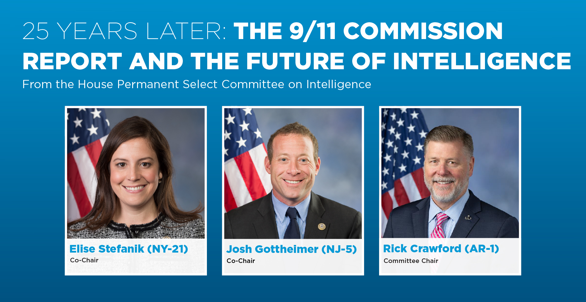 As the 25th anniversary of the 9/11 attacks approaches, the House Permanent Select Committee on Intelligence has conducted a bipartisan review of the 9/11 Commission Report. In conversation with 9/11 Memorial & Museum Director Clifford Chanin, Co-Chair Elise Stefanik (NY-21), Co-Chair Josh Gottheimer (NJ-5), and Committee Chair Rick Crawford (AR-1) will discuss the findings and recommendations of the committee's newly released report, reflect on the progress made since 9/11, and consider the priorities for 